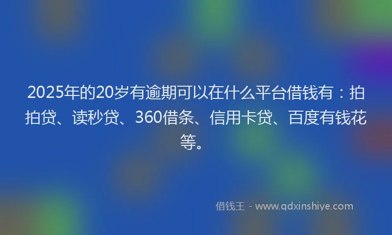 2025年的20岁有逾期可以在什么平台借钱有：拍拍贷、读秒贷、360借条、信用卡贷、百度有钱花等。