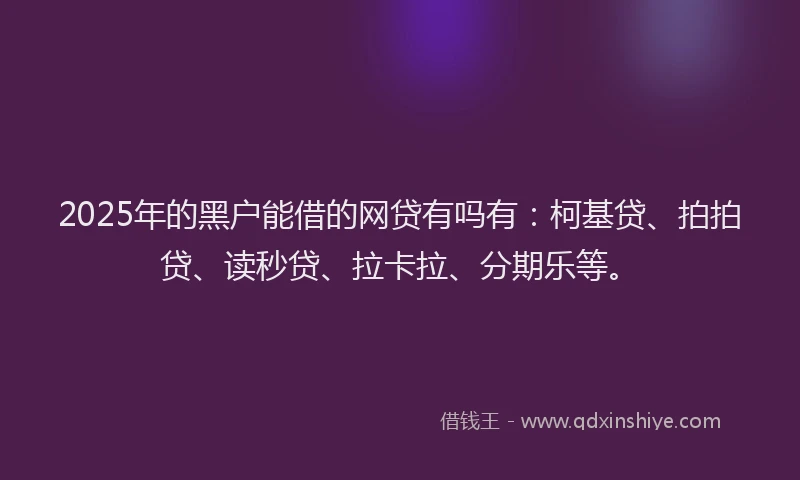 2025年的黑户能借的网贷有吗有：柯基贷、拍拍贷、读秒贷、拉卡拉、分期乐等。