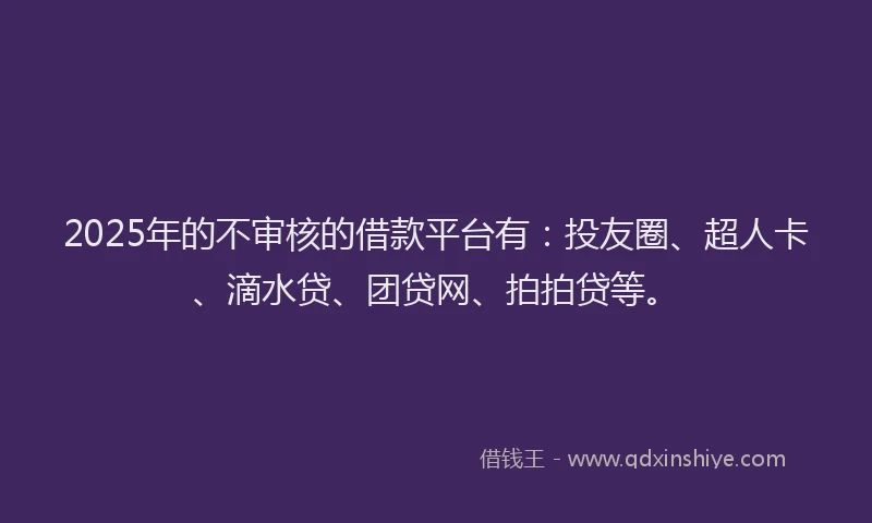 2025年的不审核的借款平台有：投友圈、超人卡、滴水贷、团贷网、拍拍贷等。