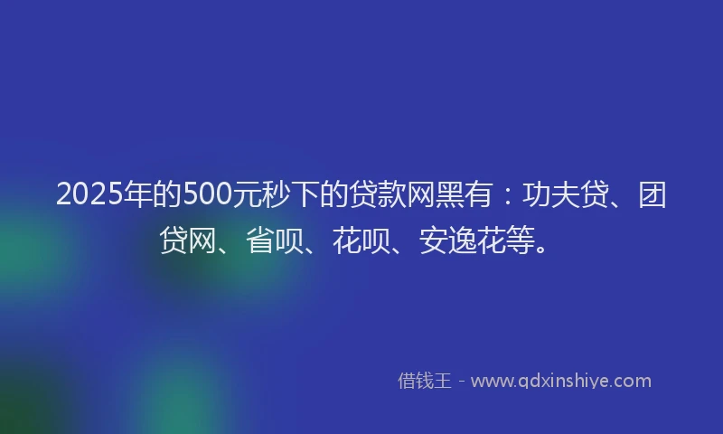 2025年的500元秒下的贷款网黑有：功夫贷、团贷网、省呗、花呗、安逸花等。