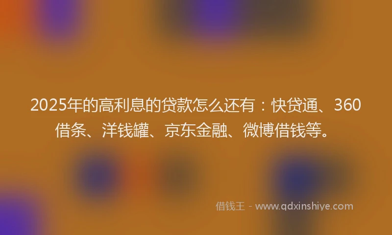 2025年的高利息的贷款怎么还有：快贷通、360借条、洋钱罐、京东金融、微博借钱等。