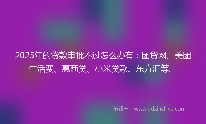 2025年的贷款审批不过怎么办有：团贷网、美团生活费、惠商贷、小米贷款、东方汇等。