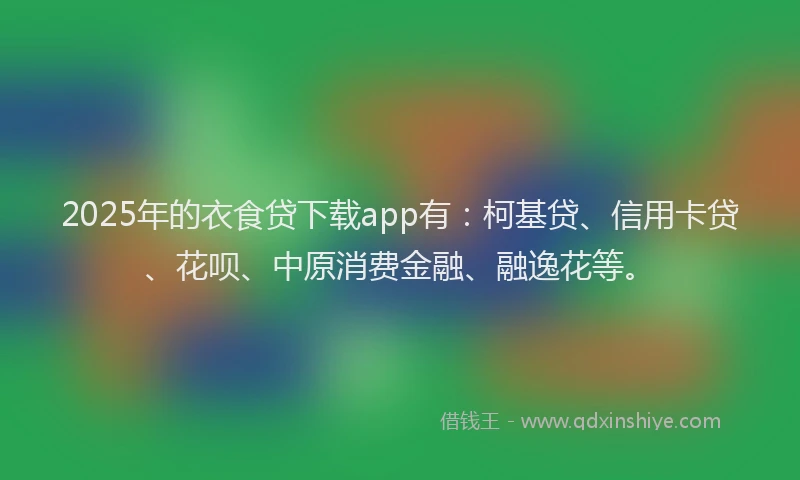 2025年的衣食贷下载app有：柯基贷、信用卡贷、花呗、中原消费金融、融逸花等。