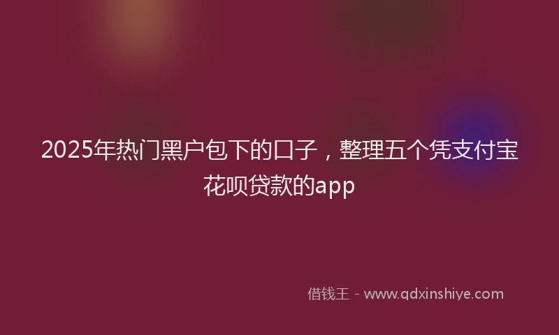 2025年热门黑户包下的口子，整理五个凭支付宝花呗贷款的app