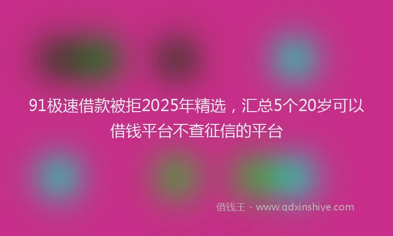 91极速借款被拒2025年精选，汇总5个20岁可以借钱平台不查征信的平台