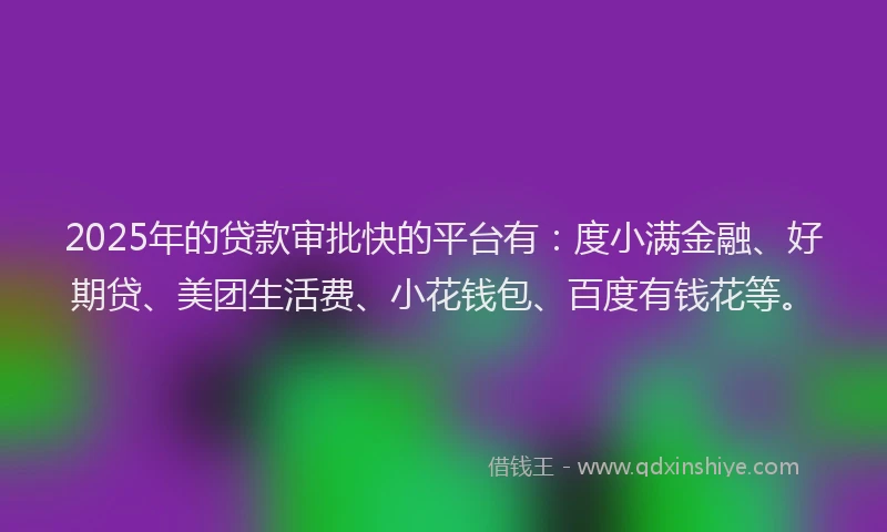 2025年的贷款审批快的平台有：度小满金融、好期贷、美团生活费、小花钱包、百度有钱花等。