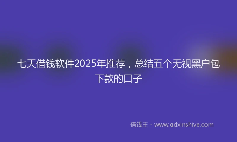 七天借钱软件2025年推荐，总结五个无视黑户包下款的口子