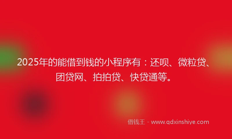 2025年的能借到钱的小程序有：还呗、微粒贷、团贷网、拍拍贷、快贷通等。