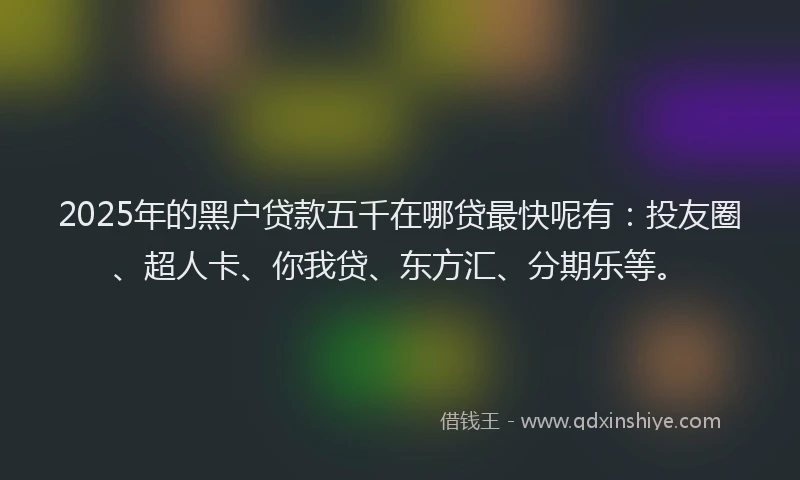 2025年的黑户贷款五千在哪贷最快呢有：投友圈、超人卡、你我贷、东方汇、分期乐等。