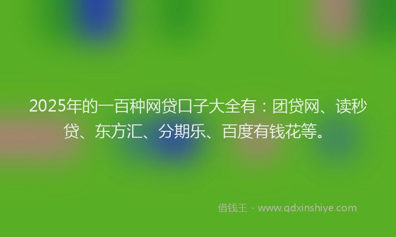 2025年的一百种网贷口子大全有：团贷网、读秒贷、东方汇、分期乐、百度有钱花等。