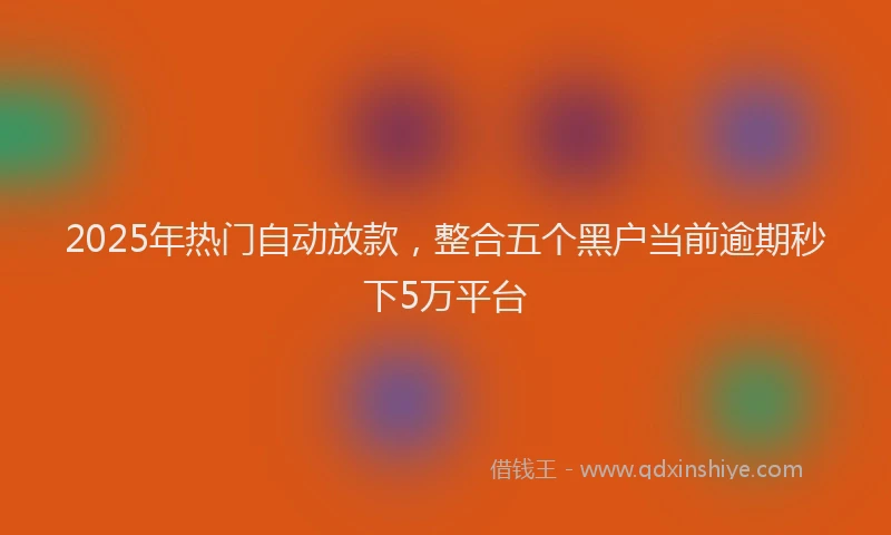 2025年热门自动放款，整合五个黑户当前逾期秒下5万平台