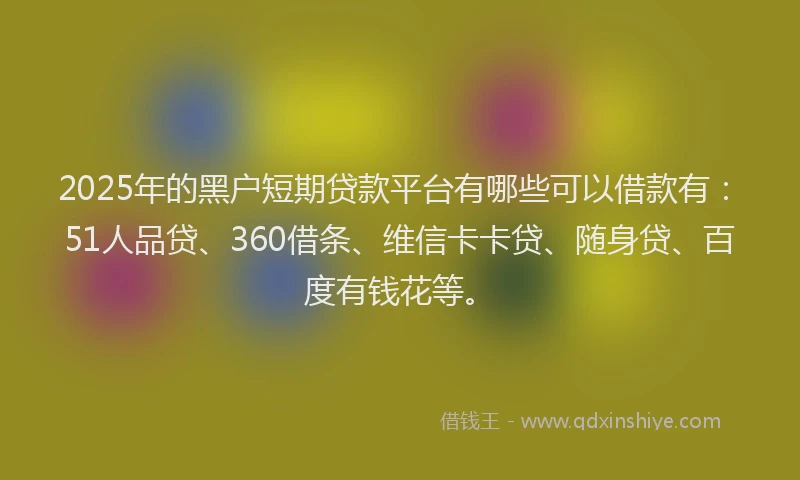 2025年的黑户短期贷款平台有哪些可以借款有：51人品贷、360借条、维信卡卡贷、随身贷、百度有钱花等。