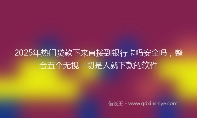 2025年热门贷款下来直接到银行卡吗安全吗，整合五个无视一切是人就下款的软件