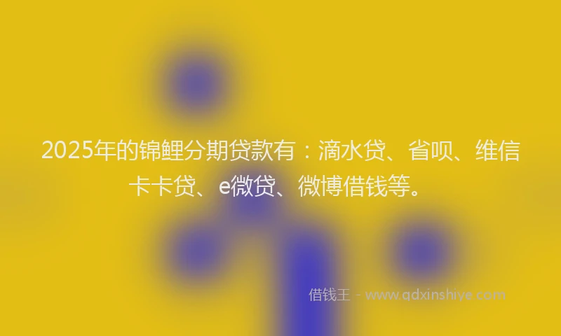2025年的锦鲤分期贷款有：滴水贷、省呗、维信卡卡贷、e微贷、微博借钱等。