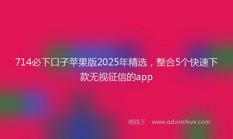 714必下口子苹果版2025年精选，整合5个快速下款无视征信的app
