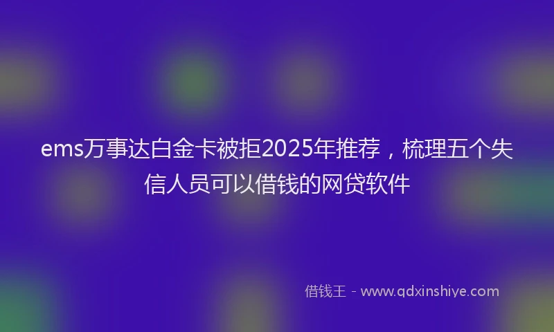 ems万事达白金卡被拒2025年推荐，梳理五个失信人员可以借钱的网贷软件