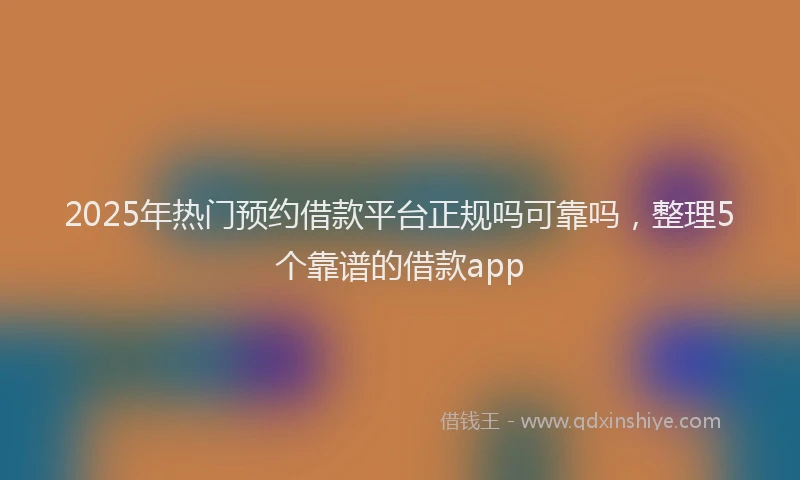 2025年热门预约借款平台正规吗可靠吗，整理5个靠谱的借款app