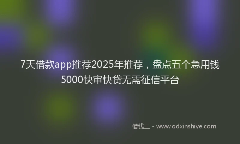 7天借款app推荐2025年推荐，盘点五个急用钱5000快审快贷无需征信平台