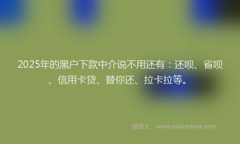 2025年的黑户下款中介说不用还有：还呗、省呗、信用卡贷、替你还、拉卡拉等。