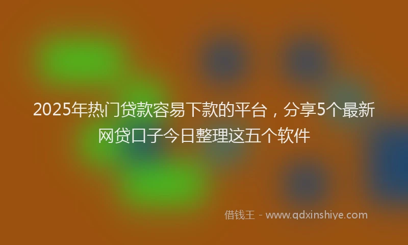 2025年热门贷款容易下款的平台，分享5个最新网贷口子今日整理这五个软件