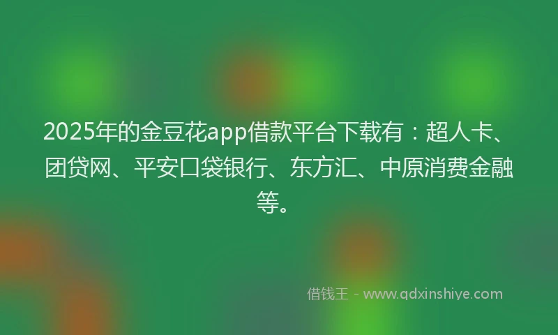 2025年的金豆花app借款平台下载有：超人卡、团贷网、平安口袋银行、东方汇、中原消费金融等。