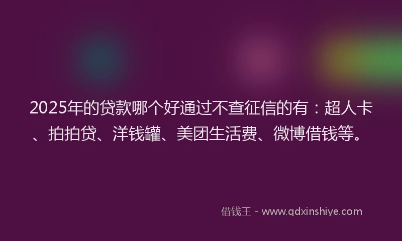 2025年的贷款哪个好通过不查征信的有：超人卡、拍拍贷、洋钱罐、美团生活费、微博借钱等。