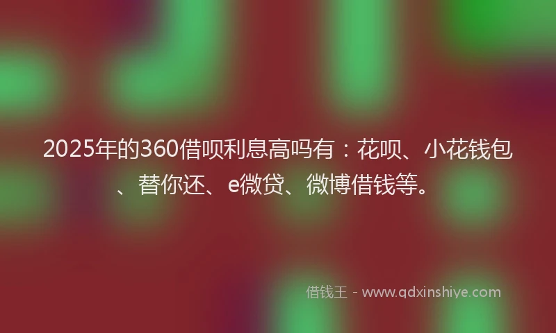 2025年的360借呗利息高吗有：花呗、小花钱包、替你还、e微贷、微博借钱等。