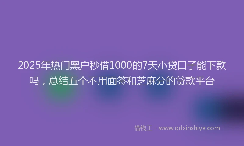 2025年热门黑户秒借1000的7天小贷口子能下款吗，总结五个不用面签和芝麻分的贷款平台