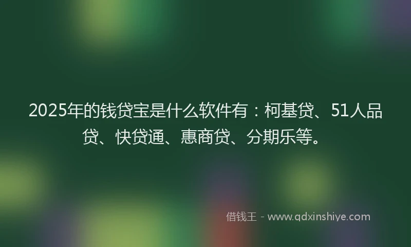 2025年的钱贷宝是什么软件有：柯基贷、51人品贷、快贷通、惠商贷、分期乐等。