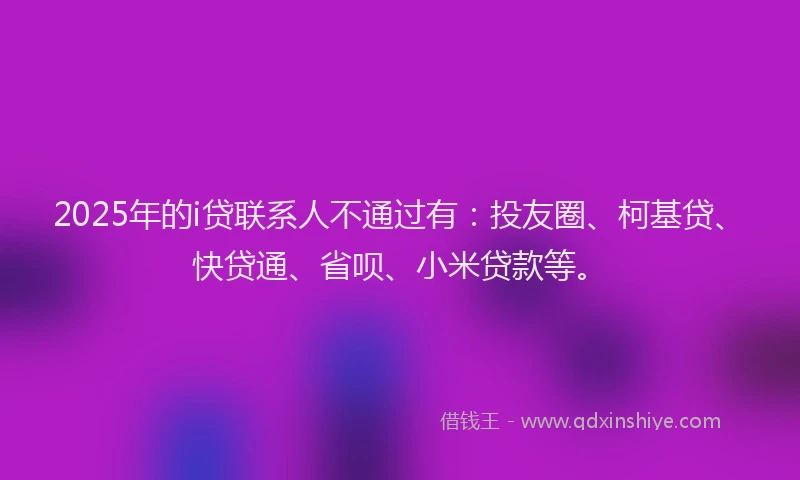 2025年的i贷联系人不通过有：投友圈、柯基贷、快贷通、省呗、小米贷款等。