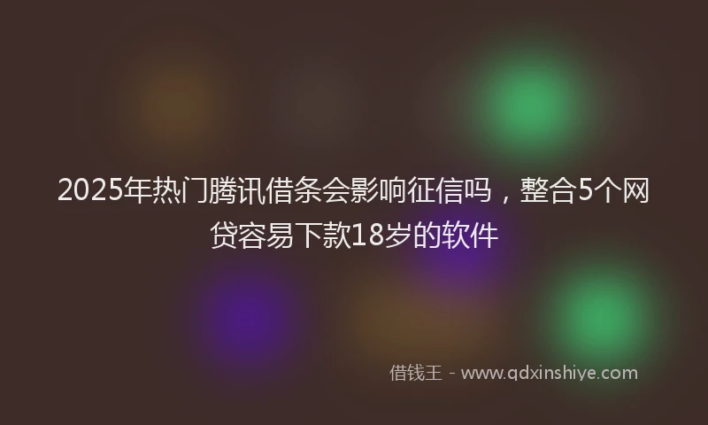 2025年热门腾讯借条会影响征信吗，整合5个网贷容易下款18岁的软件