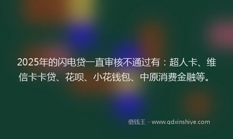 2025年的闪电贷一直审核不通过有：超人卡、维信卡卡贷、花呗、小花钱包、中原消费金融等。