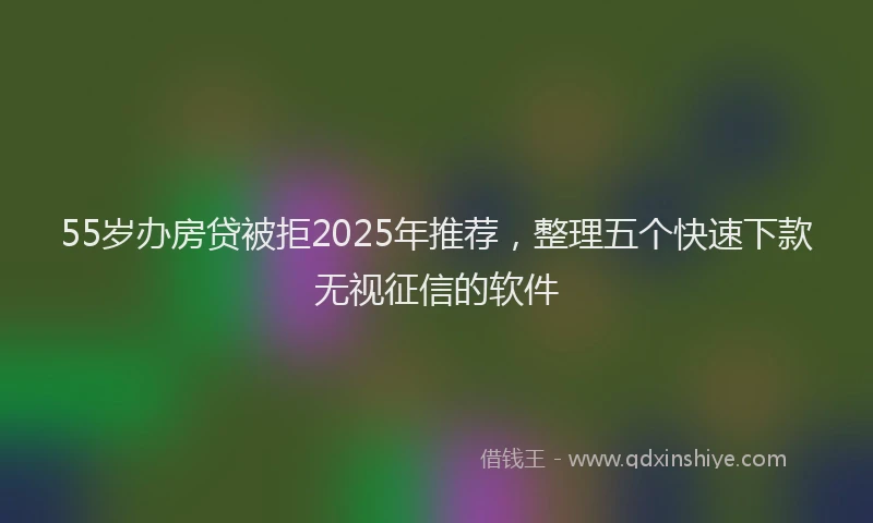 55岁办房贷被拒2025年推荐，整理五个快速下款无视征信的软件