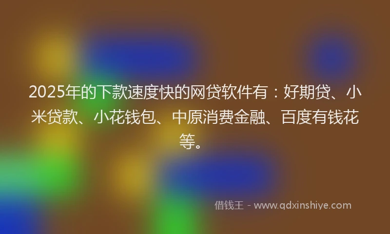 2025年的下款速度快的网贷软件有：好期贷、小米贷款、小花钱包、中原消费金融、百度有钱花等。