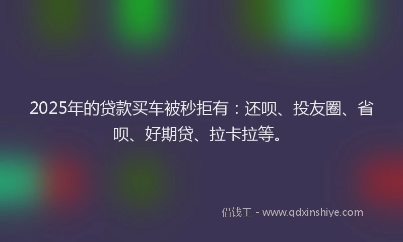 2025年的贷款买车被秒拒有：还呗、投友圈、省呗、好期贷、拉卡拉等。