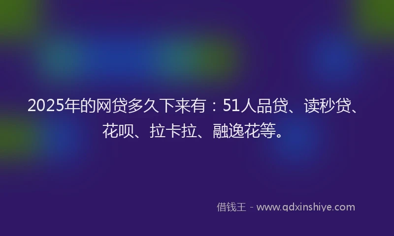 2025年的网贷多久下来有：51人品贷、读秒贷、花呗、拉卡拉、融逸花等。