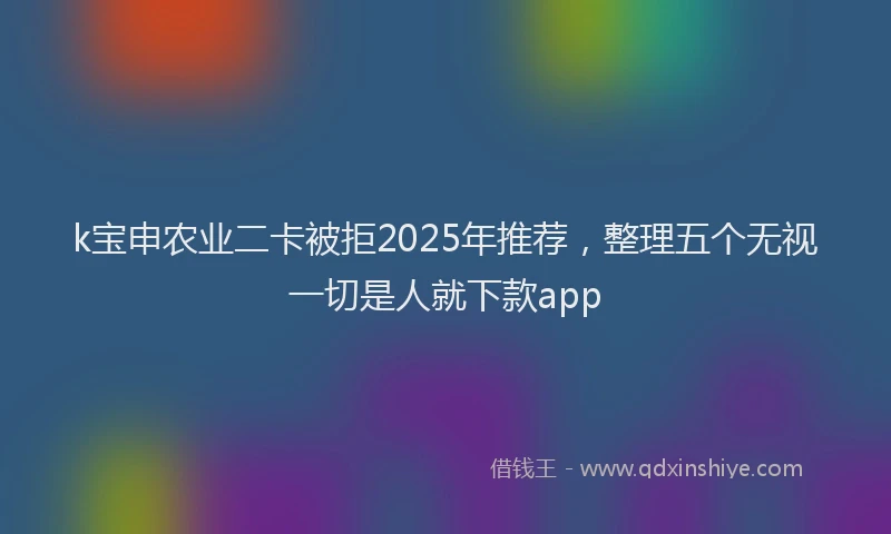 k宝申农业二卡被拒2025年推荐，整理五个无视一切是人就下款app