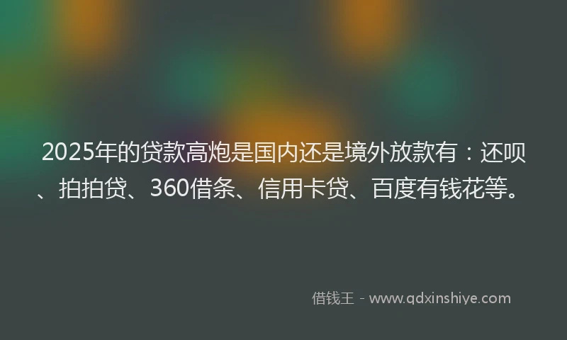 2025年的贷款高炮是国内还是境外放款有：还呗、拍拍贷、360借条、信用卡贷、百度有钱花等。