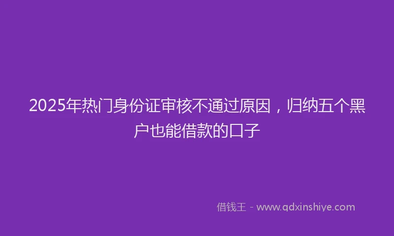2025年热门身份证审核不通过原因，归纳五个黑户也能借款的口子