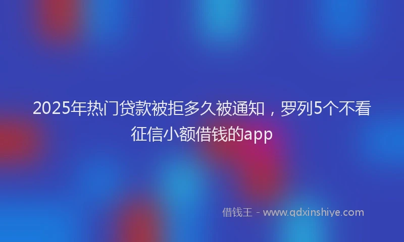2025年热门贷款被拒多久被通知，罗列5个不看征信小额借钱的app