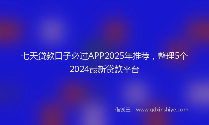 七天贷款口子必过APP2025年推荐，整理5个2024最新贷款平台