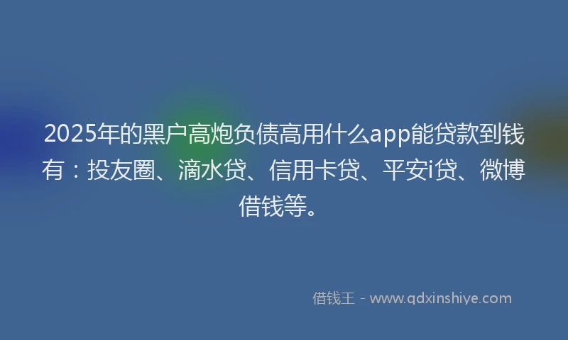 2025年的黑户高炮负债高用什么app能贷款到钱有：投友圈、滴水贷、信用卡贷、平安i贷、微博借钱等。