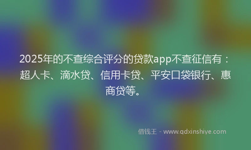 2025年的不查综合评分的贷款app不查征信有：超人卡、滴水贷、信用卡贷、平安口袋银行、惠商贷等。