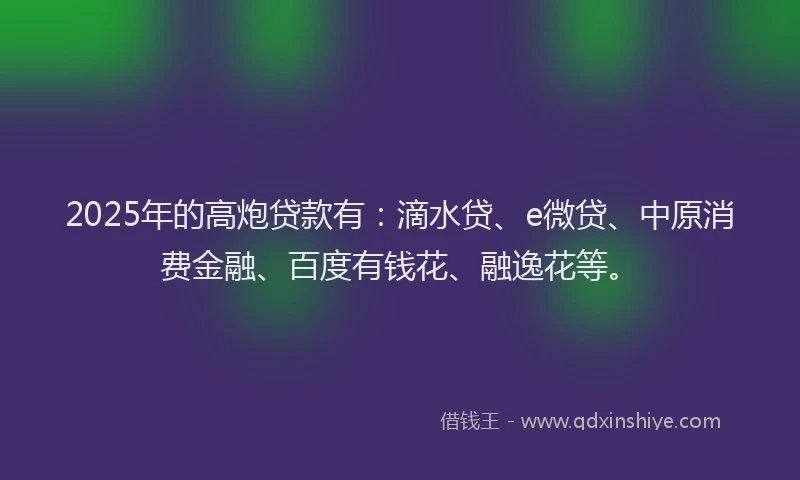 2025年的高炮贷款有：滴水贷、e微贷、中原消费金融、百度有钱花、融逸花等。