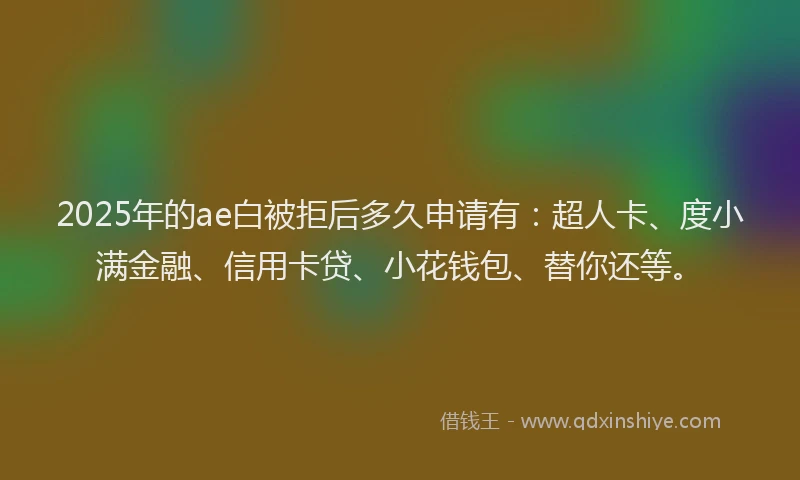 2025年的ae白被拒后多久申请有：超人卡、度小满金融、信用卡贷、小花钱包、替你还等。