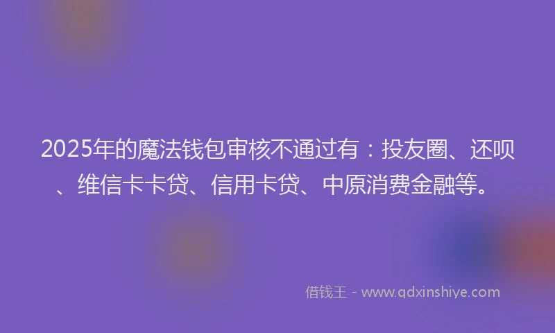 2025年的魔法钱包审核不通过有：投友圈、还呗、维信卡卡贷、信用卡贷、中原消费金融等。