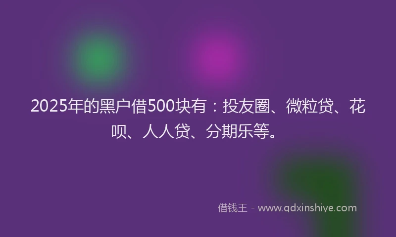 2025年的黑户借500块有：投友圈、微粒贷、花呗、人人贷、分期乐等。