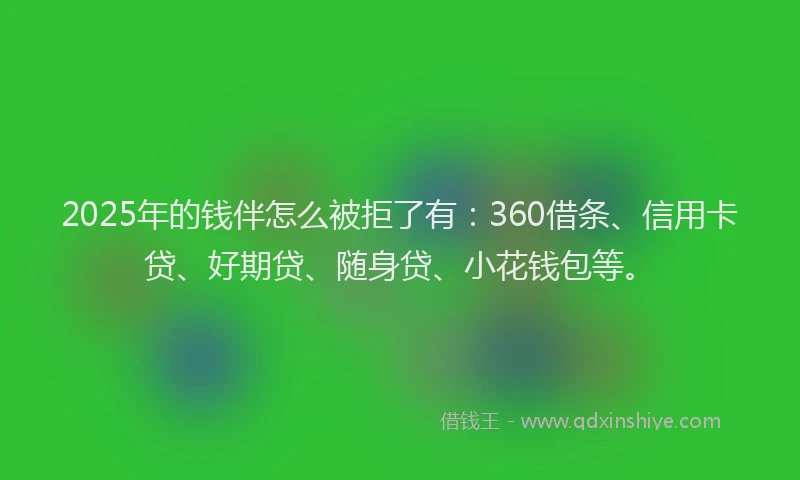 2025年的钱伴怎么被拒了有：360借条、信用卡贷、好期贷、随身贷、小花钱包等。