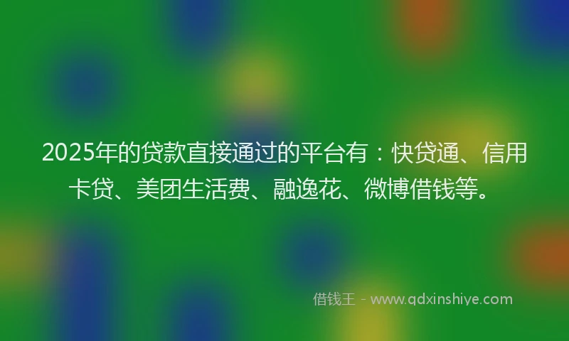 2025年的贷款直接通过的平台有：快贷通、信用卡贷、美团生活费、融逸花、微博借钱等。