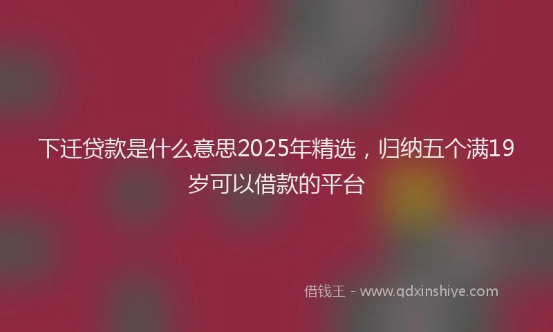 下迁贷款是什么意思2025年精选，归纳五个满19岁可以借款的平台